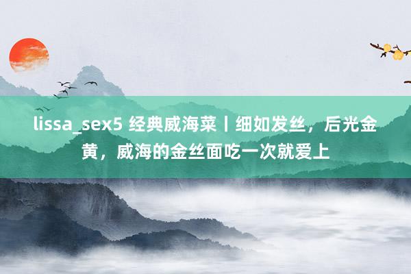 lissa_sex5 经典威海菜丨细如发丝，后光金黄，威海的金丝面吃一次就爱上