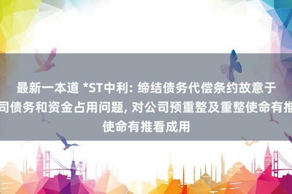 最新一本道 *ST中利: 缔结债务代偿条约故意于处理公司债务和资金占用问题， 对公司预重整及重整使命有推看成用