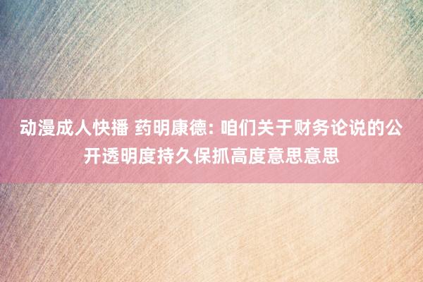 动漫成人快播 药明康德: 咱们关于财务论说的公开透明度持久保抓高度意思意思