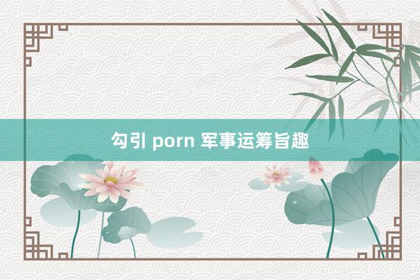 勾引 porn 军事运筹旨趣