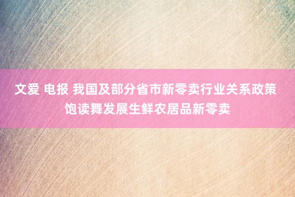 文爱 电报 我国及部分省市新零卖行业关系政策 饱读舞发展生鲜农居品新零卖