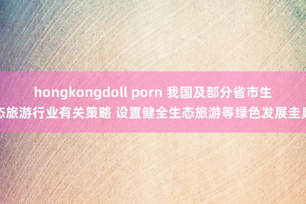 hongkongdoll porn 我国及部分省市生态旅游行业有关策略 设置健全生态旅游等绿色发展圭臬