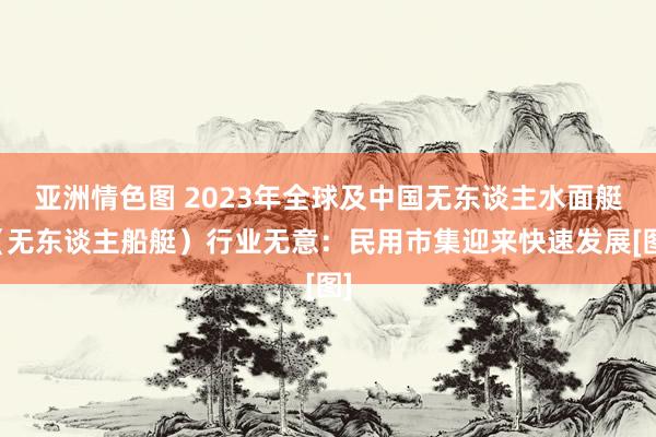 亚洲情色图 2023年全球及中国无东谈主水面艇（无东谈主船艇）行业无意：民用市集迎来快速发展[图]