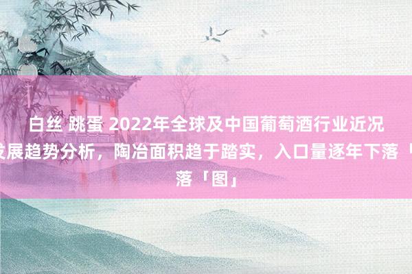 白丝 跳蛋 2022年全球及中国葡萄酒行业近况及发展趋势分析，陶冶面积趋于踏实，入口量逐年下落「图」