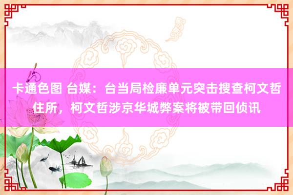 卡通色图 台媒：台当局检廉单元突击搜查柯文哲住所，柯文哲涉京华城弊案将被带回侦讯