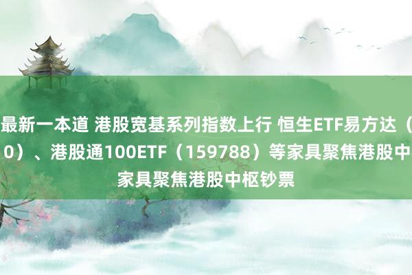 最新一本道 港股宽基系列指数上行 恒生ETF易方达（513210）、港股通100ETF（159788）等家具聚焦港股中枢钞票