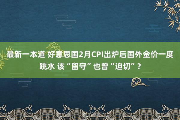 最新一本道 好意思国2月CPI出炉后国外金价一度跳水 该“留守”也曾“迫切”？