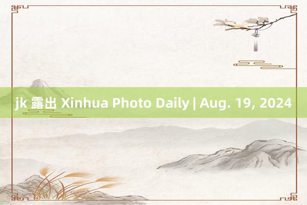 jk 露出 Xinhua Photo Daily | Aug. 19, 2024