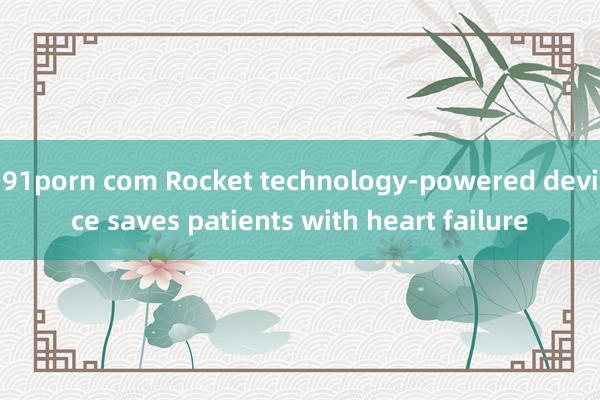 91porn com Rocket technology-powered device saves patients with heart failure