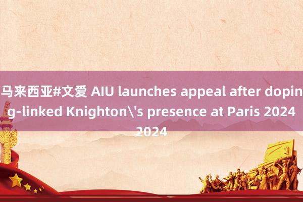 马来西亚#文爱 AIU launches appeal after doping-linked Knighton's presence at Paris 2024