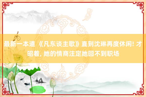 最新一本道 《凡东谈主歌》直到沈琳再度休闲! 才昭着, 她的情商注定她回不到职场