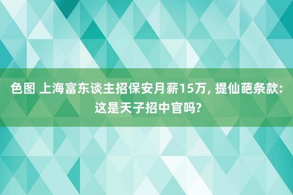 色图 上海富东谈主招保安月薪15万， 提仙葩条款: 这是天子招中官吗?