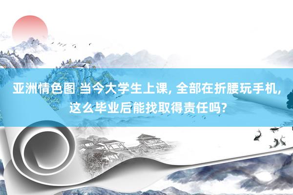 亚洲情色图 当今大学生上课, 全部在折腰玩手机, 这么毕业后能找取得责任吗?