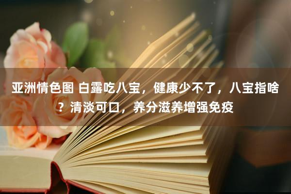 亚洲情色图 白露吃八宝，健康少不了，八宝指啥？清淡可口，养分滋养增强免疫