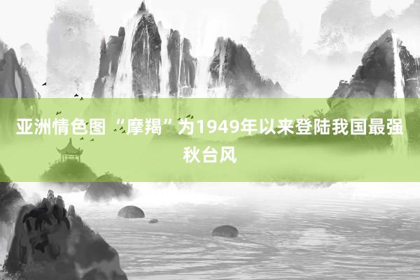 亚洲情色图 “摩羯”为1949年以来登陆我国最强秋台风