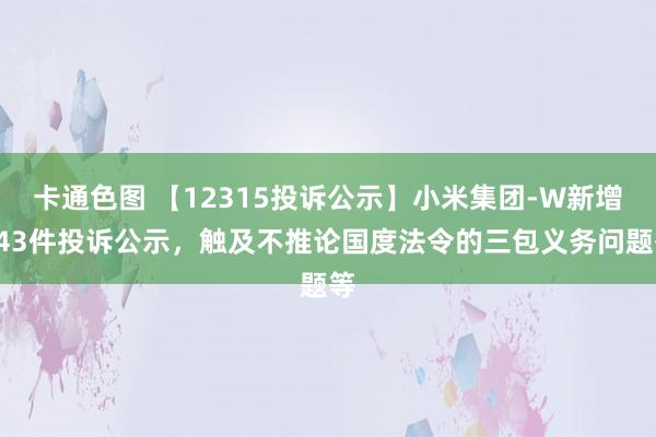 卡通色图 【12315投诉公示】小米集团-W新增143件投诉公示，触及不推论国度法令的三包义务问题等