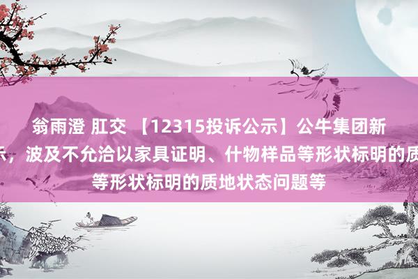 翁雨澄 肛交 【12315投诉公示】公牛集团新增2件投诉公示，波及不允洽以家具证明、什物样品等形状标明的质地状态问题等