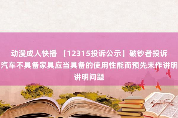 动漫成人快播 【12315投诉公示】破钞者投诉长安汽车不具备家具应当具备的使用性能而预先未作讲明问题