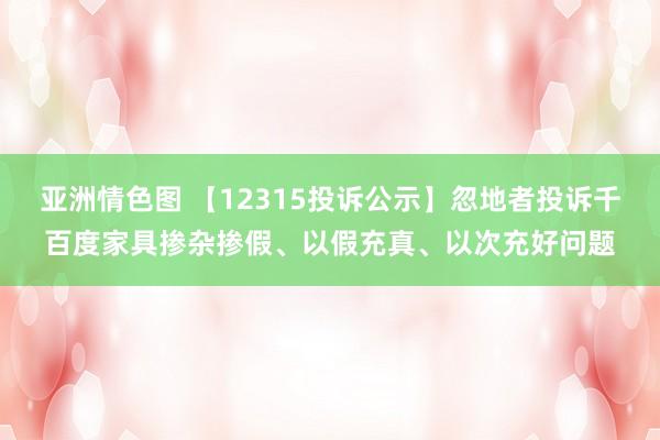 亚洲情色图 【12315投诉公示】忽地者投诉千百度家具掺杂掺假、以假充真、以次充好问题