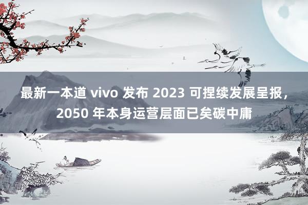 最新一本道 vivo 发布 2023 可捏续发展呈报，2050 年本身运营层面已矣碳中庸