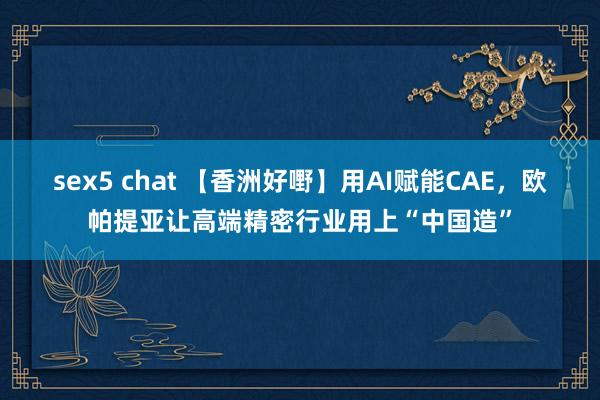 sex5 chat 【香洲好嘢】用AI赋能CAE，欧帕提亚让高端精密行业用上“中国造”