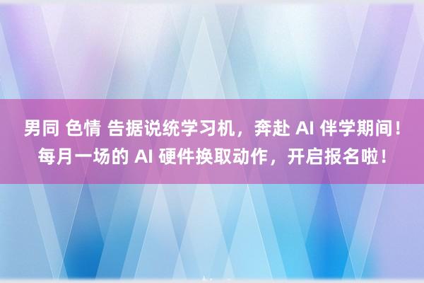 男同 色情 告据说统学习机，奔赴 AI 伴学期间！每月一场的 AI 硬件换取动作，开启报名啦！