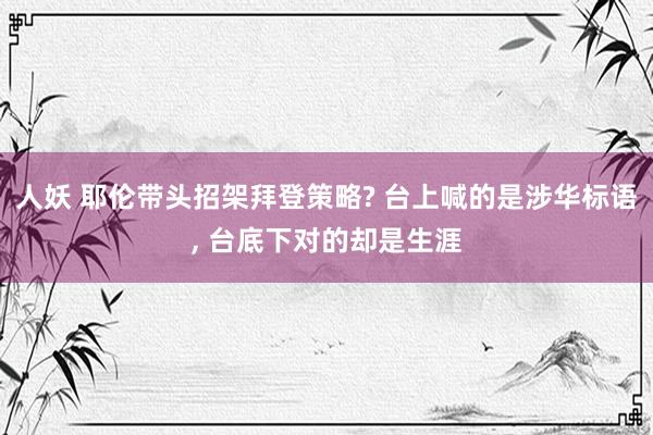 人妖 耶伦带头招架拜登策略? 台上喊的是涉华标语, 台底下对的却是生涯