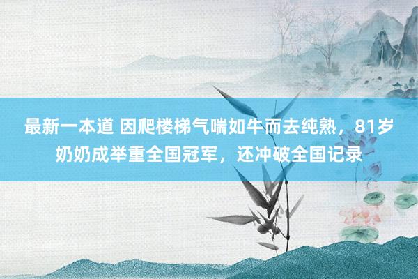 最新一本道 因爬楼梯气喘如牛而去纯熟，81岁奶奶成举重全国冠军，还冲破全国记录