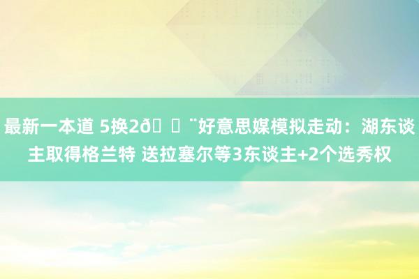 最新一本道 5换2🚨好意思媒模拟走动：湖东谈主取得格兰特 送拉塞尔等3东谈主+2个选秀权