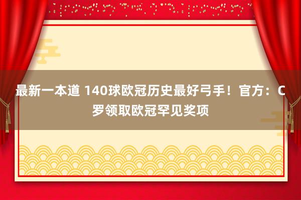 最新一本道 140球欧冠历史最好弓手！官方：C罗领取欧冠罕见奖项