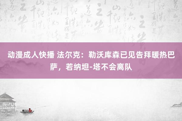 动漫成人快播 法尔克：勒沃库森已见告拜暖热巴萨，若纳坦-塔不会离队