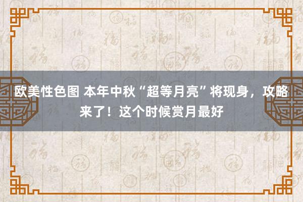 欧美性色图 本年中秋“超等月亮”将现身，攻略来了！这个时候赏月最好