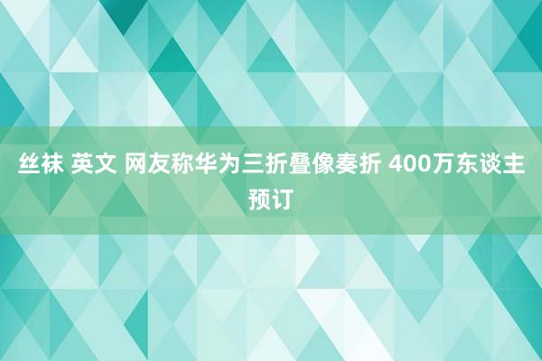 丝袜 英文 网友称华为三折叠像奏折 400万东谈主预订