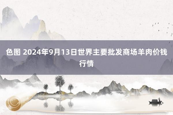 色图 2024年9月13日世界主要批发商场羊肉价钱行情