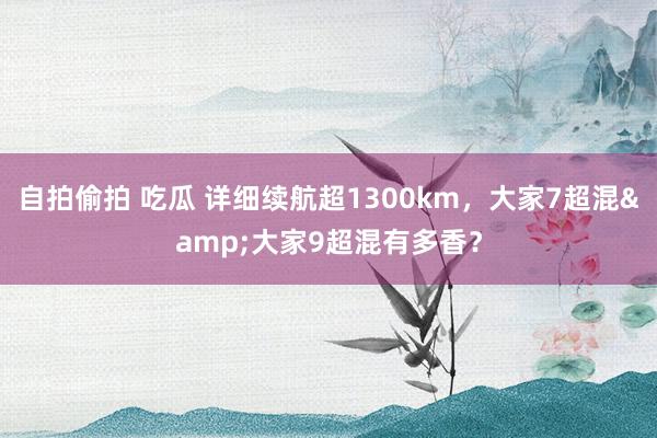 自拍偷拍 吃瓜 详细续航超1300km，大家7超混&大家9超混有多香？