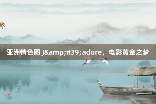 亚洲情色图 J&#39;adore，电影黄金之梦