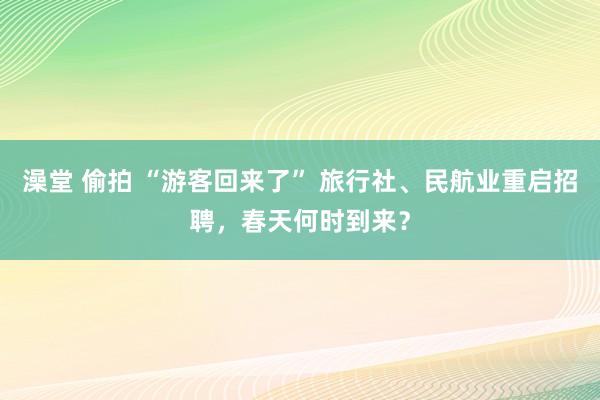 澡堂 偷拍 “游客回来了” 旅行社、民航业重启招聘，春天何时到来？