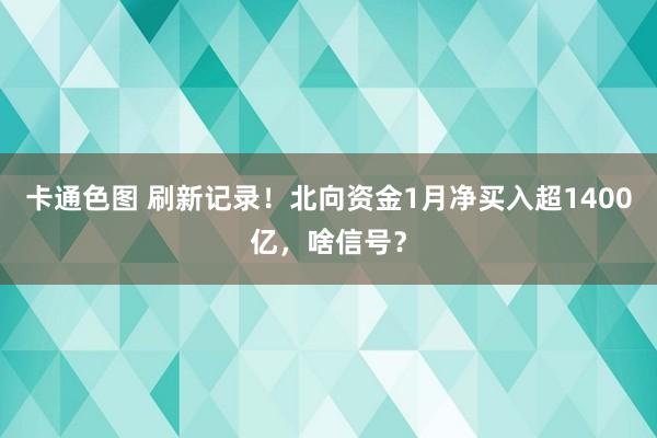 卡通色图 刷新记录！北向资金1月净买入超1400亿，啥信号？