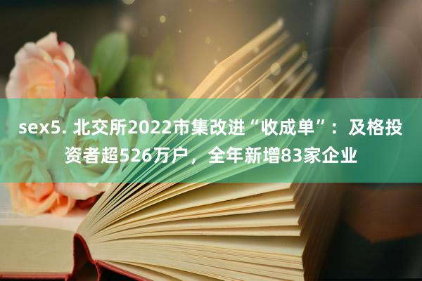 sex5. 北交所2022市集改进“收成单”：及格投资者超526万户，全年新增83家企业