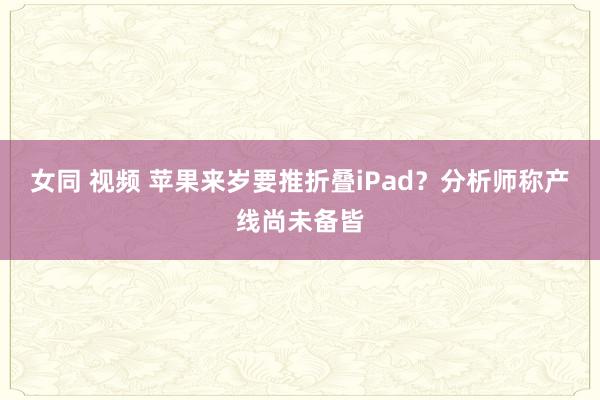 女同 视频 苹果来岁要推折叠iPad？分析师称产线尚未备皆