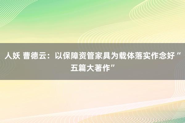 人妖 曹德云：以保障资管家具为载体落实作念好“五篇大著作”