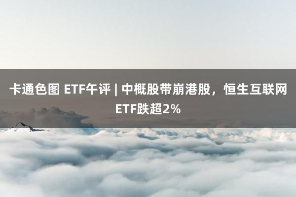 卡通色图 ETF午评 | 中概股带崩港股，恒生互联网ETF跌超2%