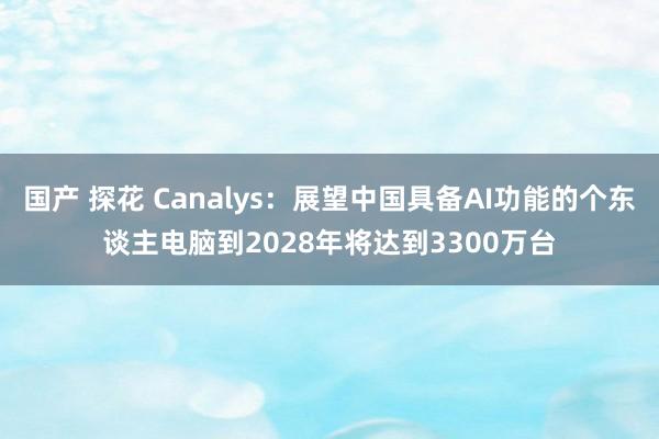 国产 探花 Canalys：展望中国具备AI功能的个东谈主电脑到2028年将达到3300万台