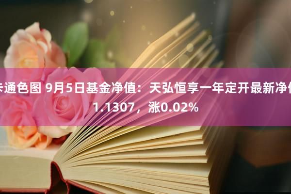 卡通色图 9月5日基金净值：天弘恒享一年定开最新净值1.1307，涨0.02%