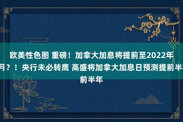 欧美性色图 重磅！加拿大加息将提前至2022年1月？！央行未必转鹰 高盛将加拿大加息日预测提前半年