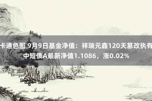 卡通色图 9月9日基金净值：祥瑞元鑫120天篡改执有中短债A最新净值1.1086，涨0.02%