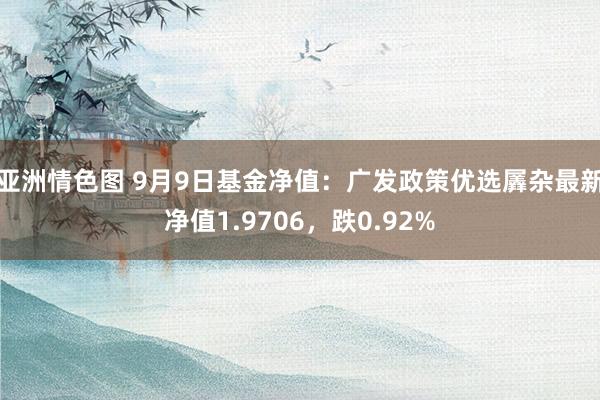 亚洲情色图 9月9日基金净值：广发政策优选羼杂最新净值1.9706，跌0.92%