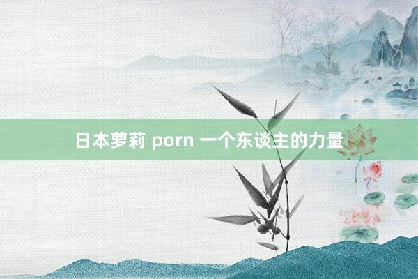 日本萝莉 porn 一个东谈主的力量