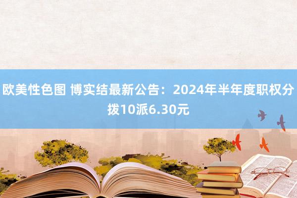 欧美性色图 博实结最新公告：2024年半年度职权分拨10派6.30元