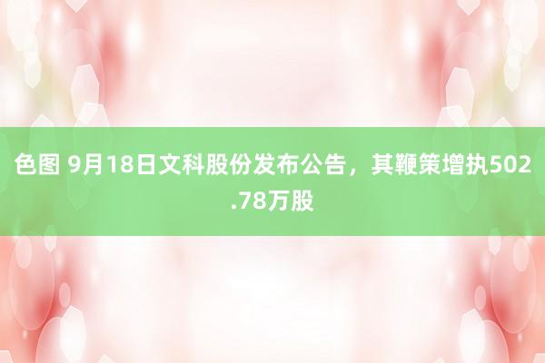 色图 9月18日文科股份发布公告，其鞭策增执502.78万股